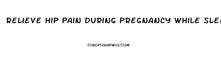 Relieve Hip Pain During Pregnancy While Sleeping