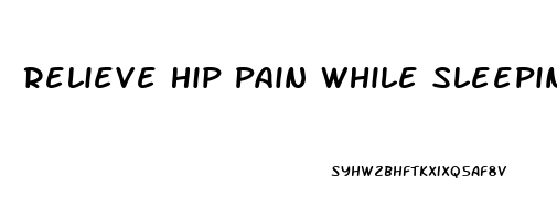 Relieve Hip Pain While Sleeping