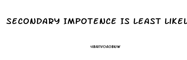 Secondary Impotence Is Least Likely Caused By Which Of The Following