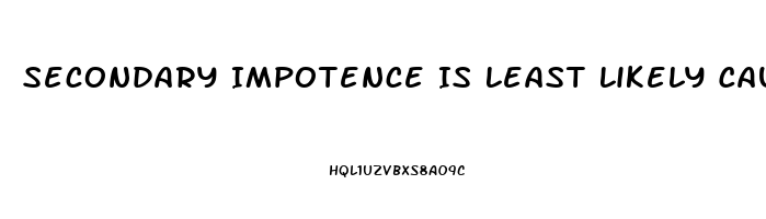 Secondary Impotence Is Least Likely Caused By Which Of The Following