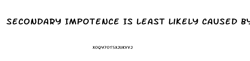 Secondary Impotence Is Least Likely Caused By Which Of The Following