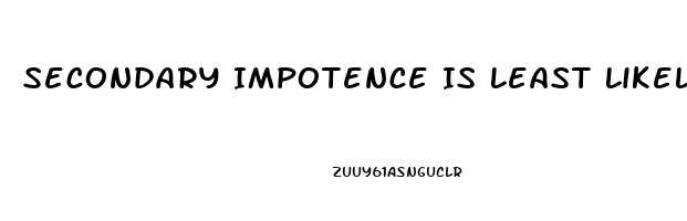 Secondary Impotence Is Least Likely Caused By Which Of The Following