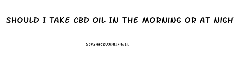 Should I Take Cbd Oil In The Morning Or At Night