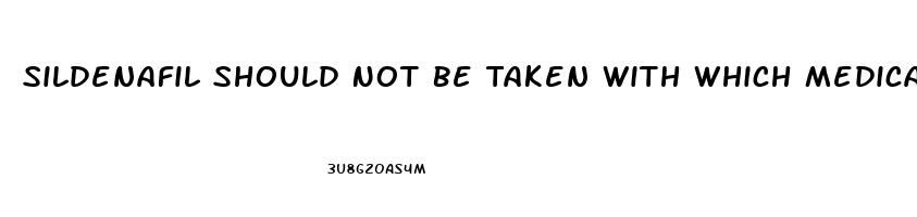 Sildenafil Should Not Be Taken With Which Medication