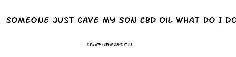 Someone Just Gave My Son Cbd Oil What Do I Do