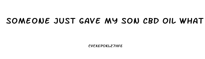 Someone Just Gave My Son Cbd Oil What Do I Do