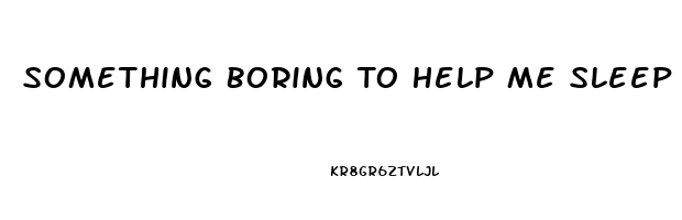 Something Boring To Help Me Sleep