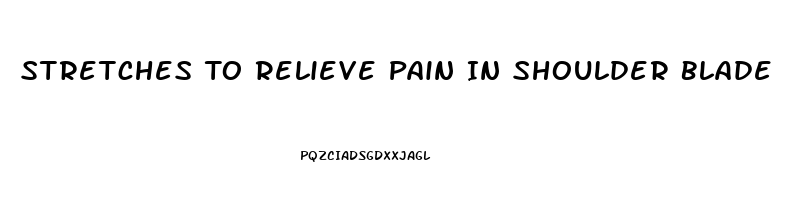 Stretches To Relieve Pain In Shoulder Blade