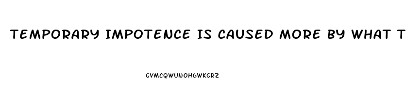 Temporary Impotence Is Caused More By What Two Things