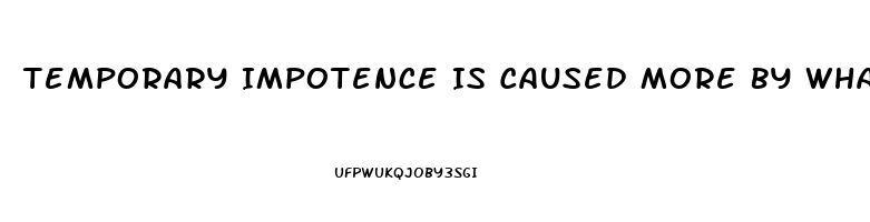 Temporary Impotence Is Caused More By What Two Things