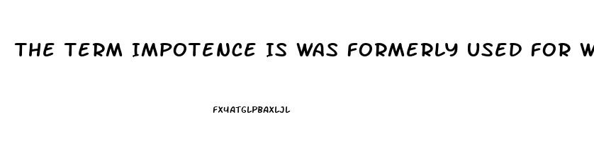 The Term Impotence Is Was Formerly Used For What Sexual Dysfunction