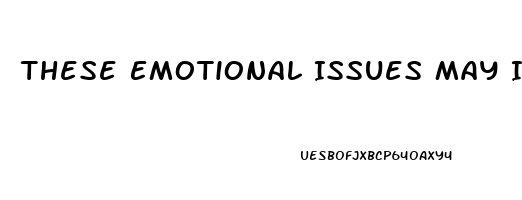 These Emotional Issues May Include: