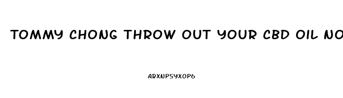 Tommy Chong Throw Out Your Cbd Oil Now