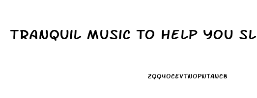 Tranquil Music To Help You Sleep