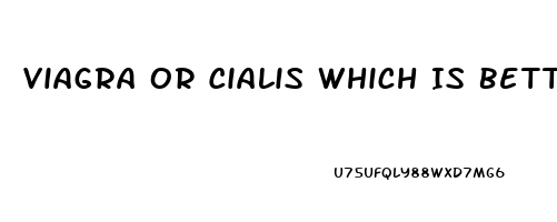 Viagra Or Cialis Which Is Better