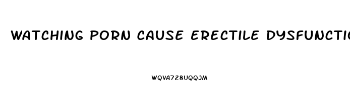 Watching Porn Cause Erectile Dysfunction