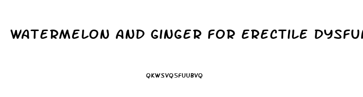 Watermelon And Ginger For Erectile Dysfunction