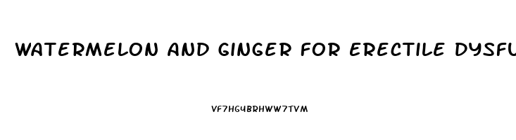 Watermelon And Ginger For Erectile Dysfunction