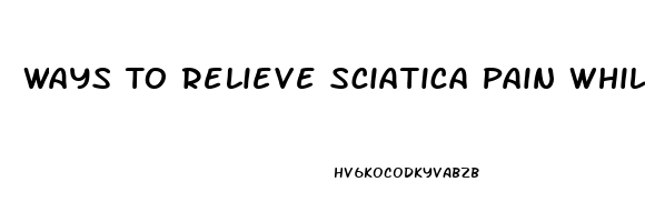 Ways To Relieve Sciatica Pain While Pregnant