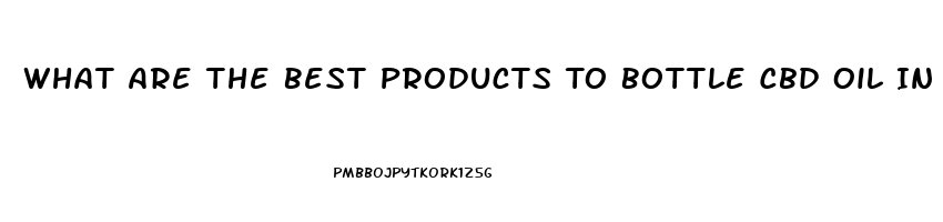 What Are The Best Products To Bottle Cbd Oil In