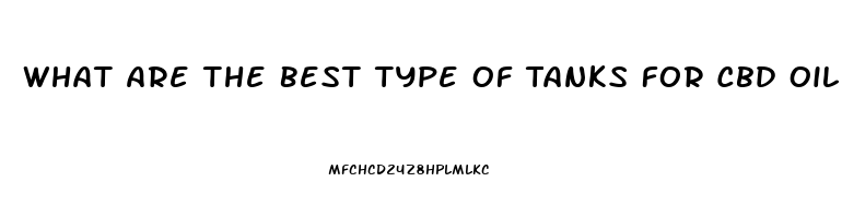 What Are The Best Type Of Tanks For Cbd Oil