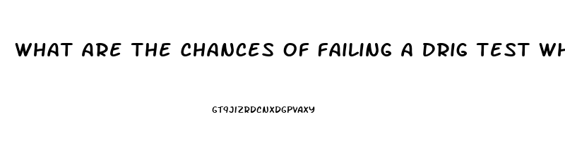 What Are The Chances Of Failing A Drig Test When Using Cbd Oil