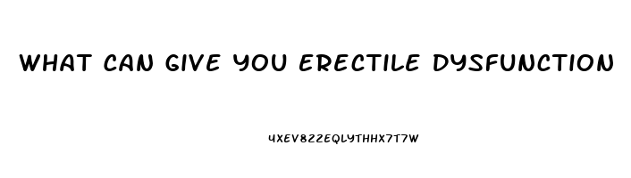 What Can Give You Erectile Dysfunction