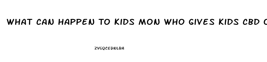 What Can Happen To Kids Mon Who Gives Kids Cbd Oil Without Othe Parsnt Consent