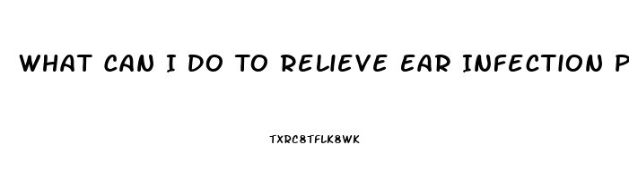 What Can I Do To Relieve Ear Infection Pain