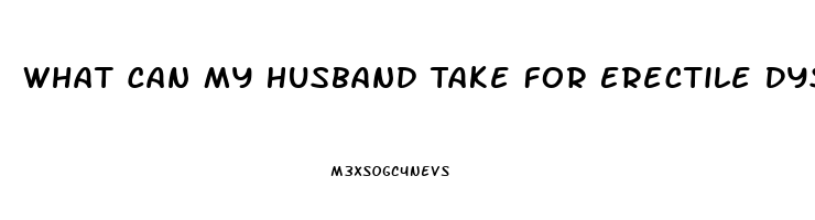 What Can My Husband Take For Erectile Dysfunction