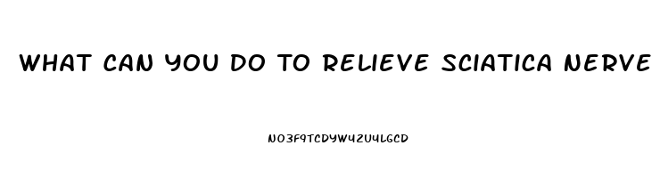 What Can You Do To Relieve Sciatica Nerve Pain