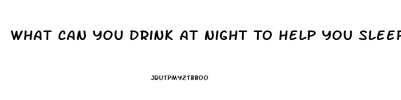 What Can You Drink At Night To Help You Sleep