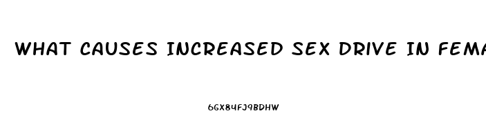 What Causes Increased Sex Drive In Females