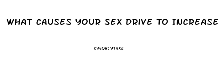 What Causes Your Sex Drive To Increase