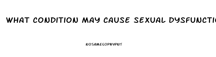 What Condition May Cause Sexual Dysfunction In Males