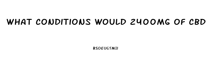 What Conditions Would 2400mg Of Cbd Oil Be Used For