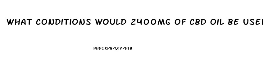 What Conditions Would 2400mg Of Cbd Oil Be Used For