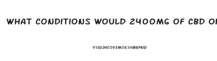 What Conditions Would 2400mg Of Cbd Oil Be Used For