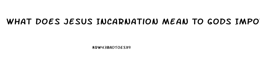 What Does Jesus Incarnation Mean To Gods Impotence