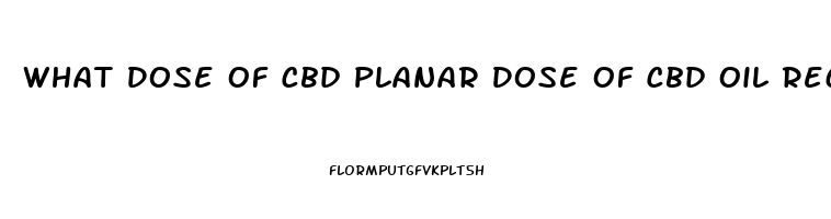 What Dose Of Cbd Planar Dose Of Cbd Oil Recommended