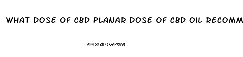 What Dose Of Cbd Planar Dose Of Cbd Oil Recommended