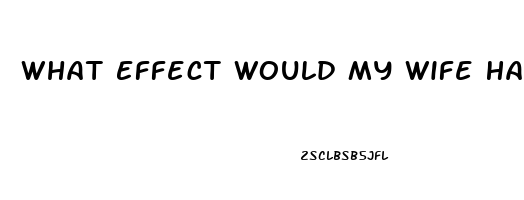 What Effect Would My Wife Have If She Took One Of My Sildenafil Tablets