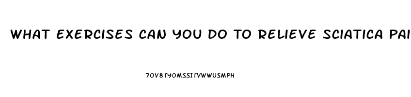 What Exercises Can You Do To Relieve Sciatica Pain