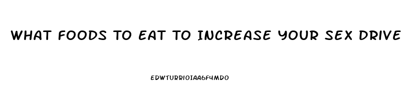 What Foods To Eat To Increase Your Sex Drive