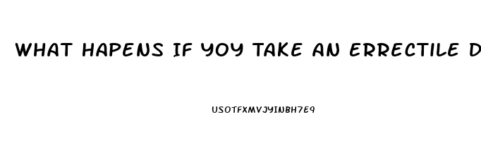 What Hapens If Yoy Take An Errectile Disfuntion Pill When You Dont Have Ed