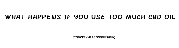 What Happens If You Use Too Much Cbd Oil