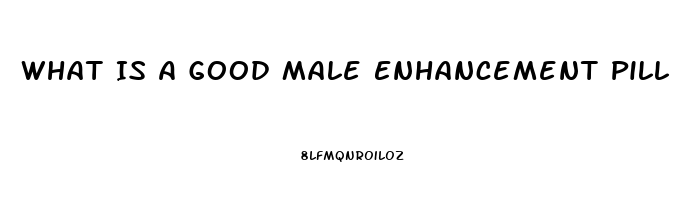 What Is A Good Male Enhancement Pill