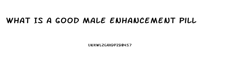 What Is A Good Male Enhancement Pill