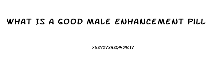 What Is A Good Male Enhancement Pill