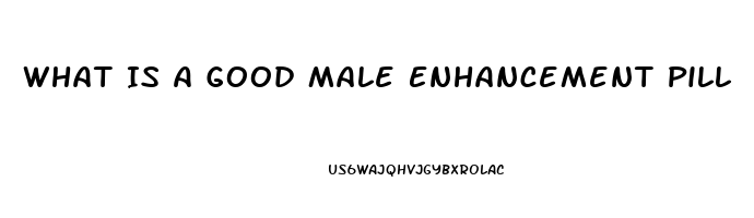 What Is A Good Male Enhancement Pill